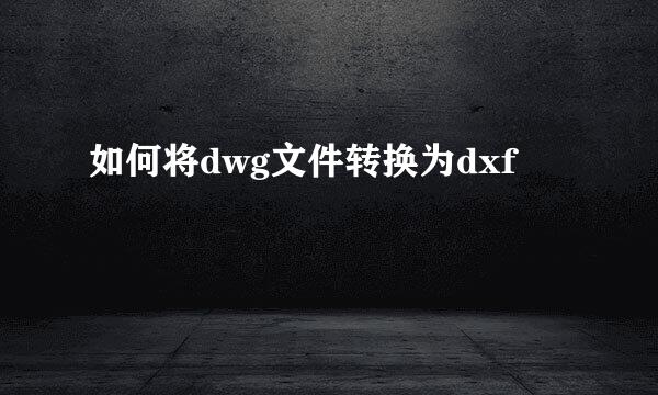 如何将dwg文件转换为dxf