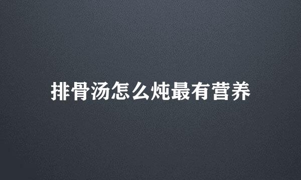 排骨汤怎么炖最有营养