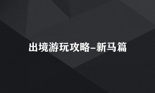 出境游玩攻略-新马篇