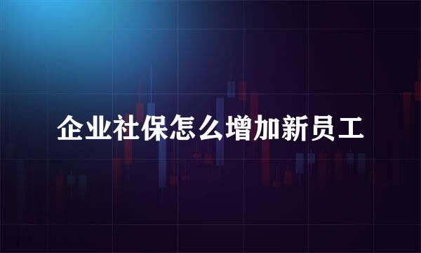 企业社保怎么增加新员工