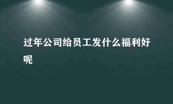 过年公司给员工发什么福利好呢
