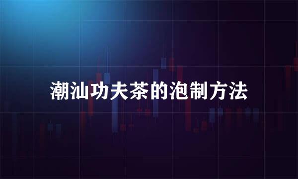 潮汕功夫茶的泡制方法