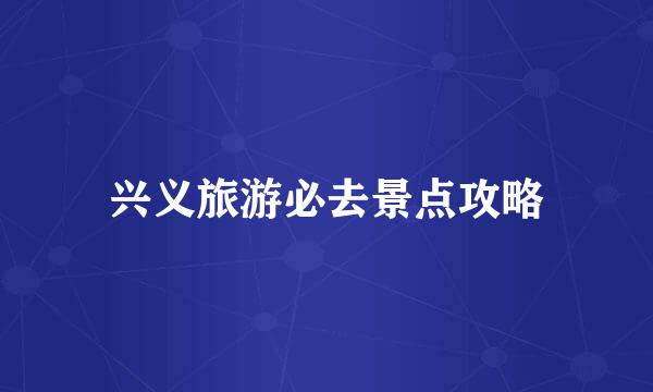 兴义旅游必去景点攻略