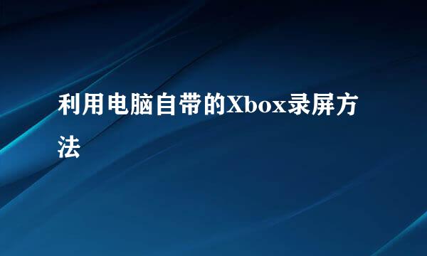 利用电脑自带的Xbox录屏方法