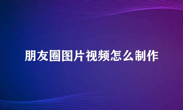朋友圈图片视频怎么制作