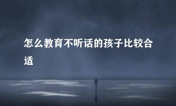 怎么教育不听话的孩子比较合适