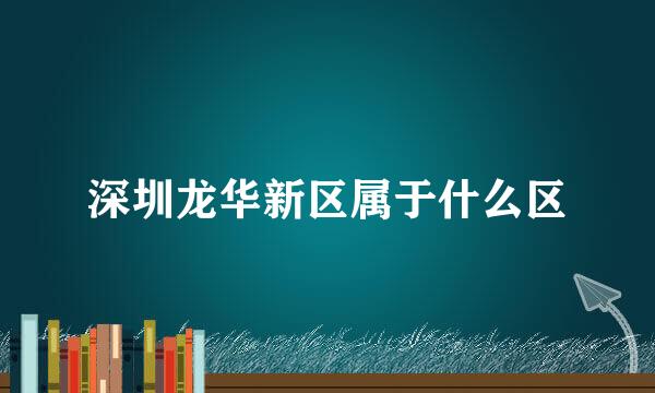 深圳龙华新区属于什么区
