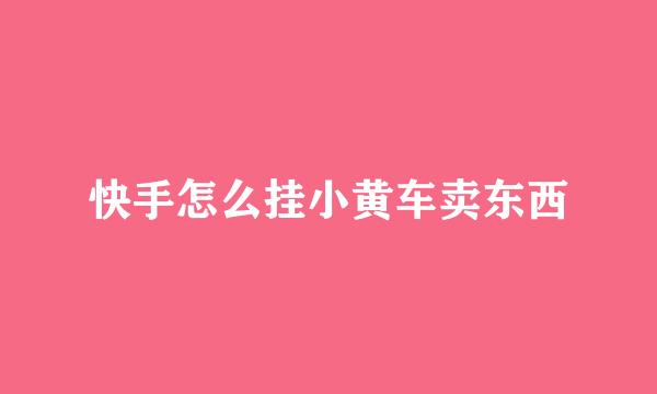 快手怎么挂小黄车卖东西