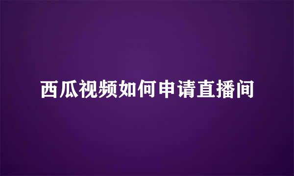 西瓜视频如何申请直播间