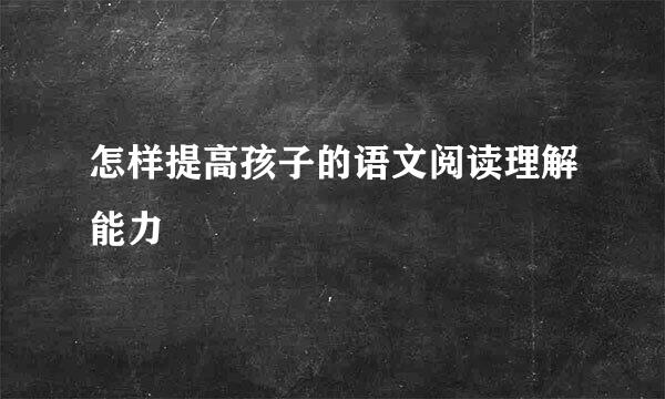 怎样提高孩子的语文阅读理解能力