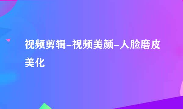 视频剪辑-视频美颜-人脸磨皮美化