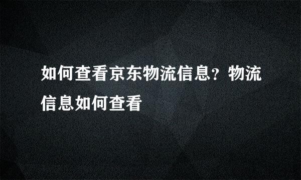 如何查看京东物流信息？物流信息如何查看