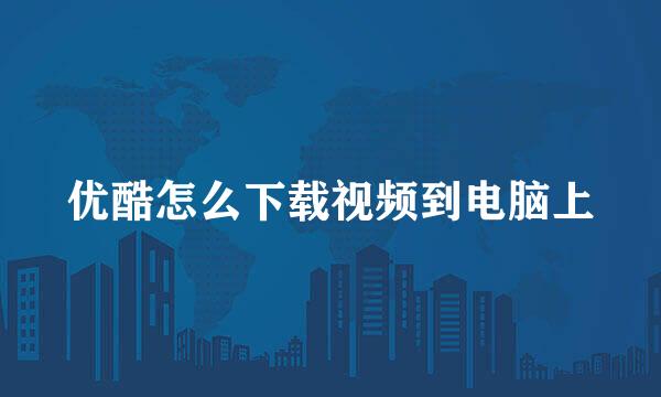 优酷怎么下载视频到电脑上