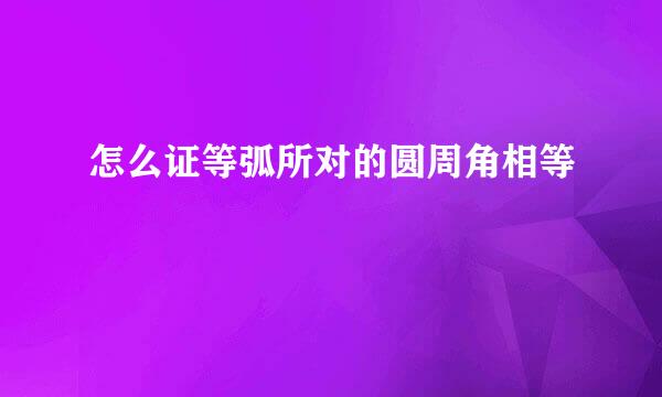 怎么证等弧所对的圆周角相等