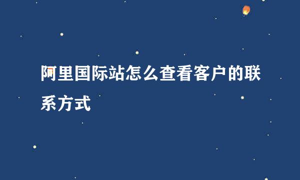 阿里国际站怎么查看客户的联系方式