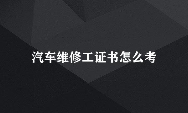 汽车维修工证书怎么考