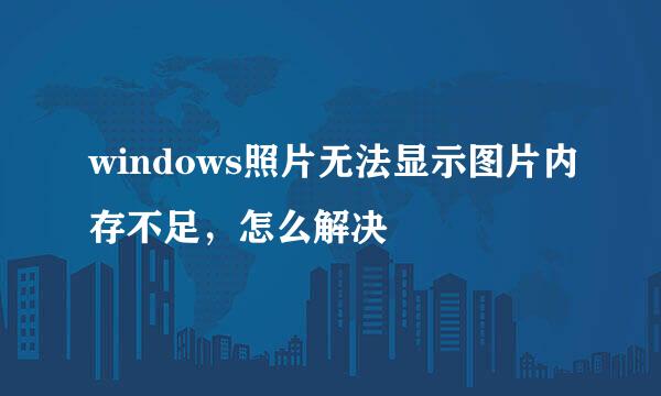 windows照片无法显示图片内存不足，怎么解决