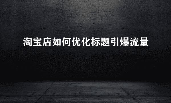 淘宝店如何优化标题引爆流量