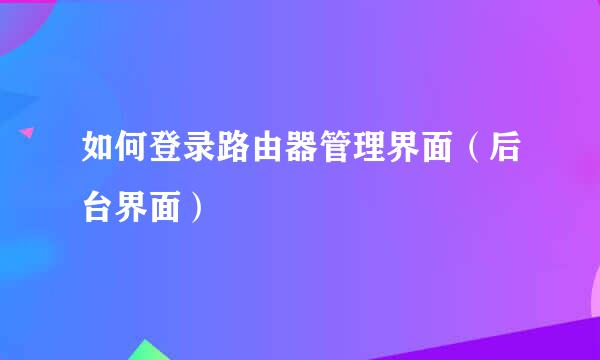 如何登录路由器管理界面（后台界面）