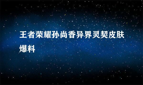 王者荣耀孙尚香异界灵契皮肤爆料