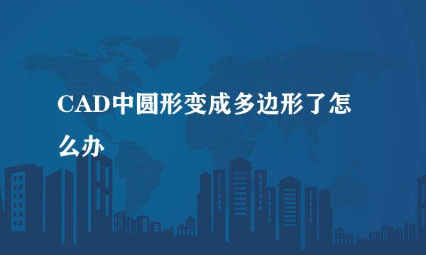 CAD中圆形变成多边形了怎么办