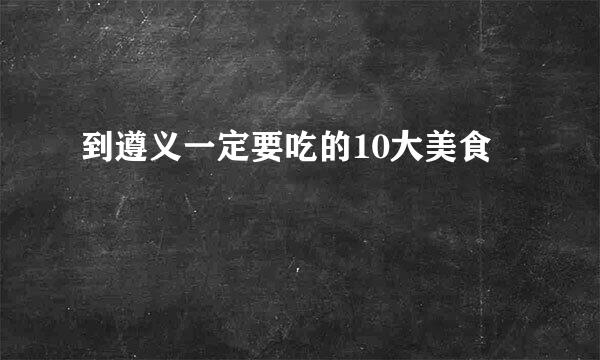 到遵义一定要吃的10大美食