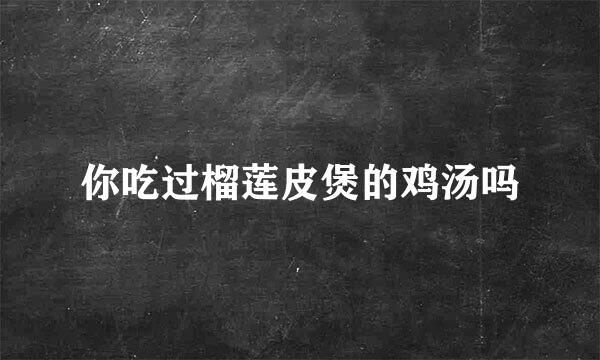 你吃过榴莲皮煲的鸡汤吗