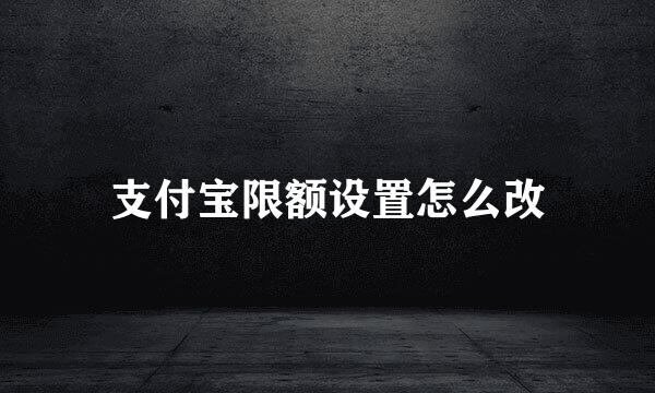 支付宝限额设置怎么改