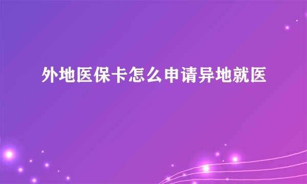 外地医保卡怎么申请异地就医
