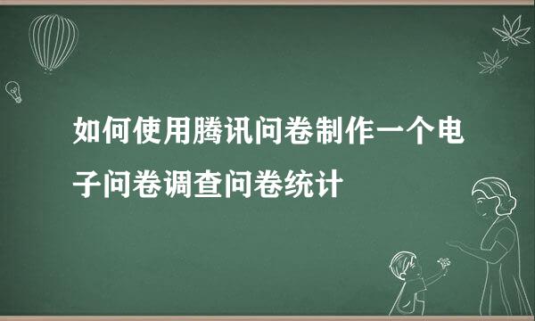 如何使用腾讯问卷制作一个电子问卷调查问卷统计