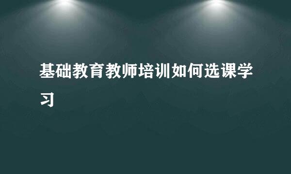 基础教育教师培训如何选课学习
