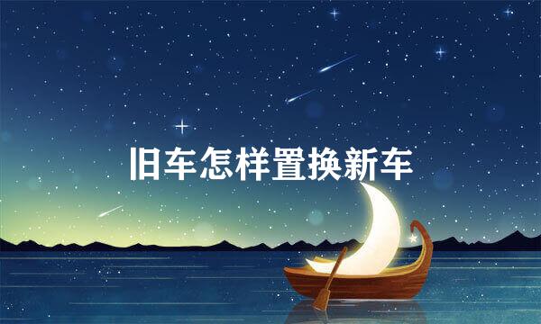 旧车怎样置换新车