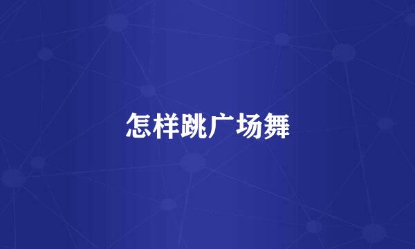 怎样跳广场舞