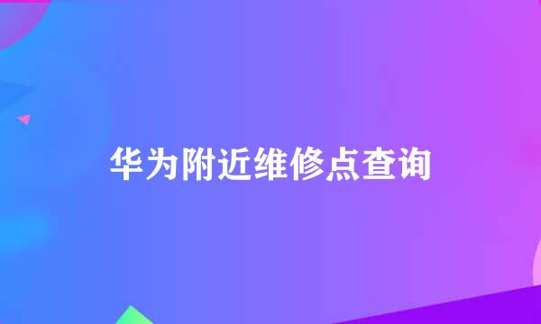 华为附近维修点查询