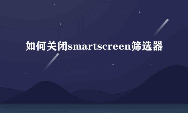 如何关闭smartscreen筛选器