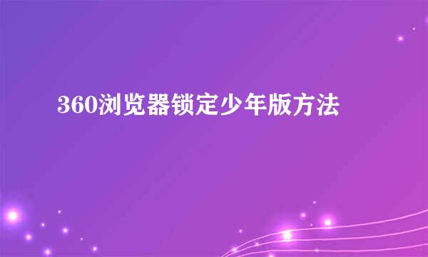 360浏览器锁定少年版方法