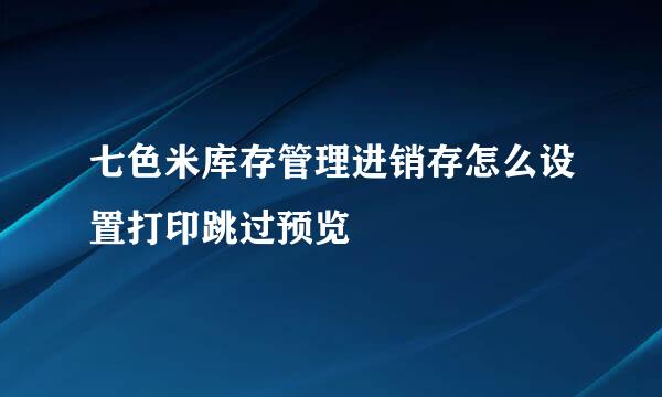 七色米库存管理进销存怎么设置打印跳过预览