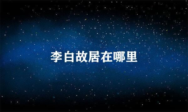 李白故居在哪里