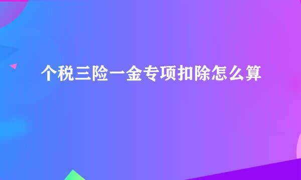 个税三险一金专项扣除怎么算