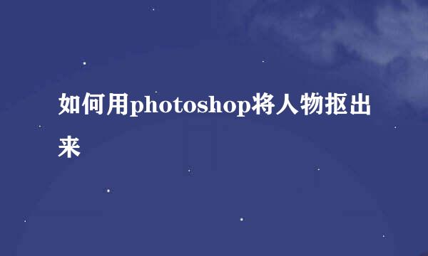 如何用photoshop将人物抠出来