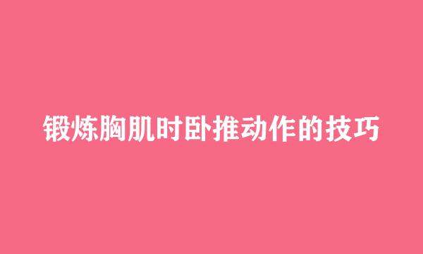 锻炼胸肌时卧推动作的技巧