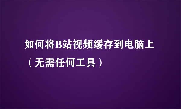 如何将B站视频缓存到电脑上（无需任何工具）