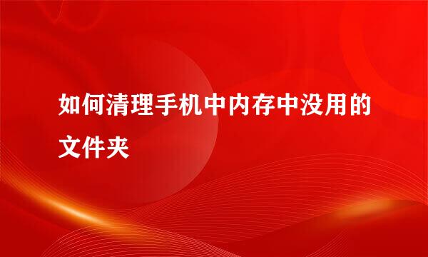 如何清理手机中内存中没用的文件夹