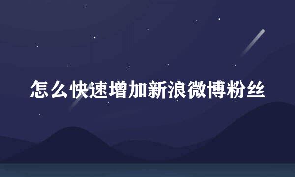 怎么快速增加新浪微博粉丝