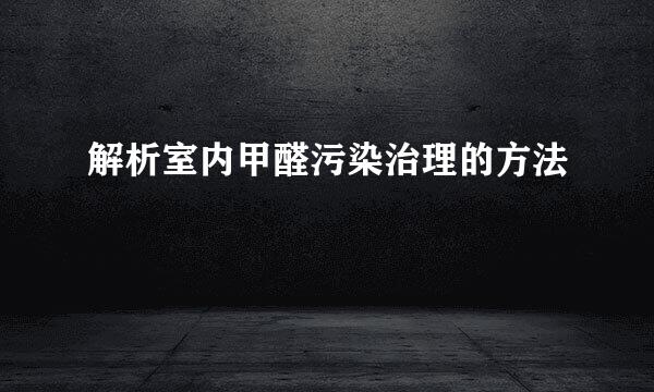 解析室内甲醛污染治理的方法