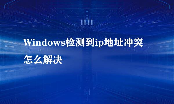 Windows检测到ip地址冲突怎么解决