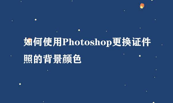如何使用Photoshop更换证件照的背景颜色