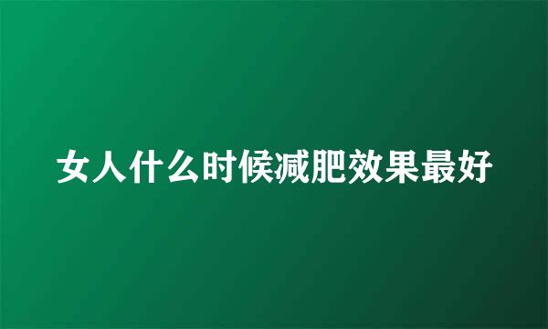 女人什么时候减肥效果最好