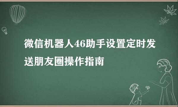 微信机器人46助手设置定时发送朋友圈操作指南