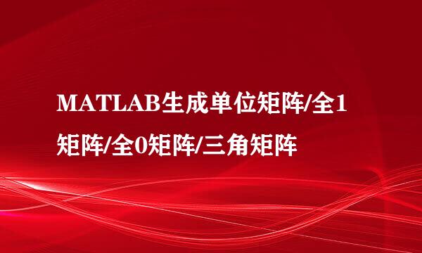 MATLAB生成单位矩阵/全1矩阵/全0矩阵/三角矩阵